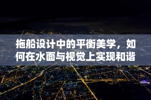 拖船设计中的平衡美学，如何在水面与视觉上实现和谐统一？