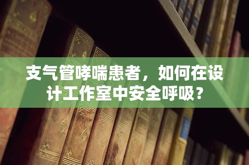 支气管哮喘患者，如何在设计工作室中安全呼吸？