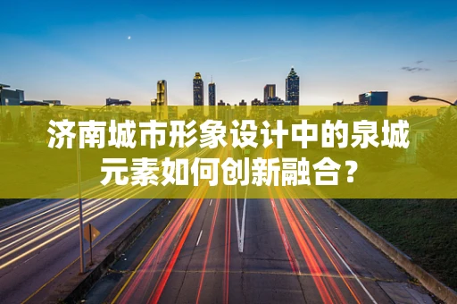 济南城市形象设计中的泉城元素如何创新融合？