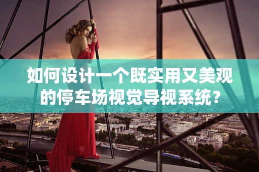 如何设计一个既实用又美观的停车场视觉导视系统？