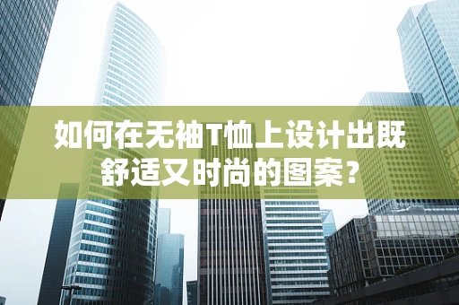 如何在无袖T恤上设计出既舒适又时尚的图案？