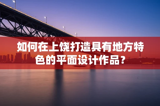 如何在上饶打造具有地方特色的平面设计作品？
