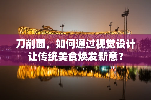 刀削面，如何通过视觉设计让传统美食焕发新意？