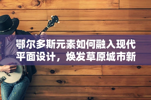鄂尔多斯元素如何融入现代平面设计，焕发草原城市新风貌？