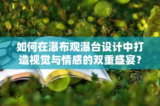 如何在瀑布观瀑台设计中打造视觉与情感的双重盛宴？
