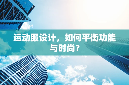 运动服设计，如何平衡功能与时尚？