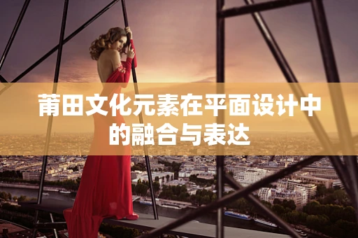 莆田文化元素在平面设计中的融合与表达