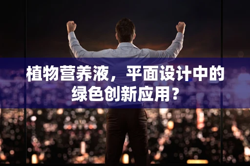 植物营养液，平面设计中的绿色创新应用？