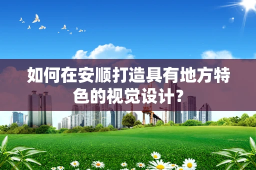 如何在安顺打造具有地方特色的视觉设计？