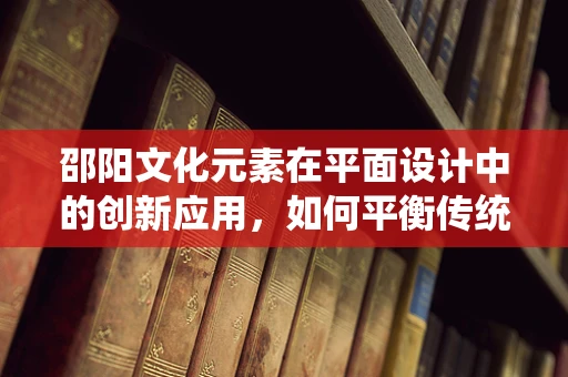 邵阳文化元素在平面设计中的创新应用，如何平衡传统与现代？