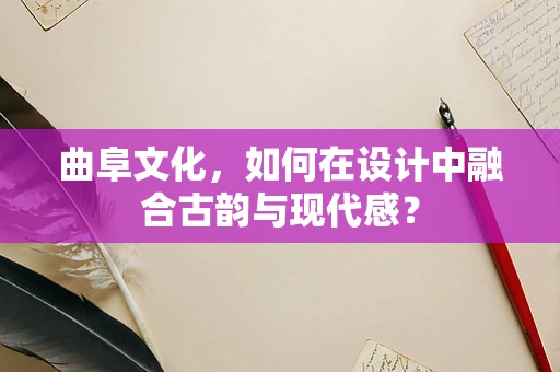 曲阜文化，如何在设计中融合古韵与现代感？