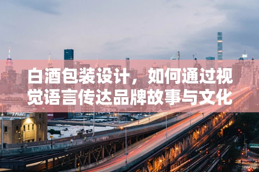 白酒包装设计，如何通过视觉语言传达品牌故事与文化？