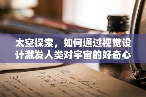 太空探索，如何通过视觉设计激发人类对宇宙的好奇心？