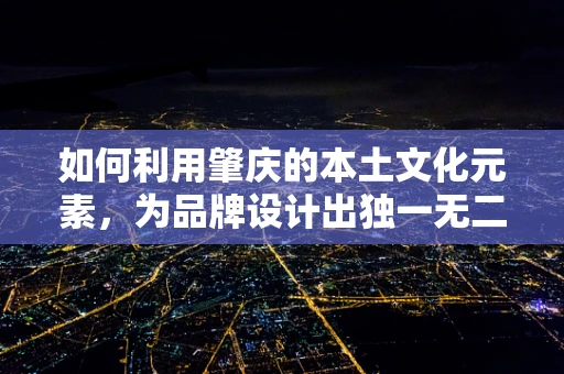 如何利用肇庆的本土文化元素，为品牌设计出独一无二的视觉形象？