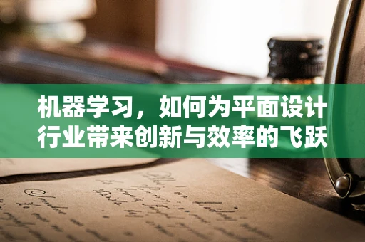 机器学习，如何为平面设计行业带来创新与效率的飞跃？