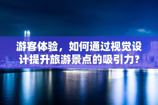游客体验，如何通过视觉设计提升旅游景点的吸引力？