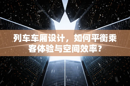 列车车厢设计，如何平衡乘客体验与空间效率？