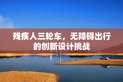 残疾人三轮车，无障碍出行的创新设计挑战