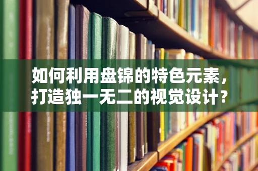 如何利用盘锦的特色元素，打造独一无二的视觉设计？