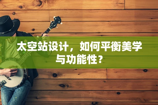 太空站设计，如何平衡美学与功能性？