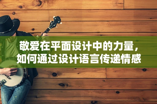 敬爱在平面设计中的力量，如何通过设计语言传递情感价值？