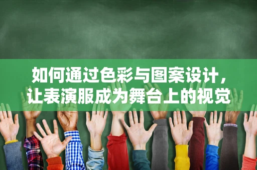 如何通过色彩与图案设计，让表演服成为舞台上的视觉焦点？