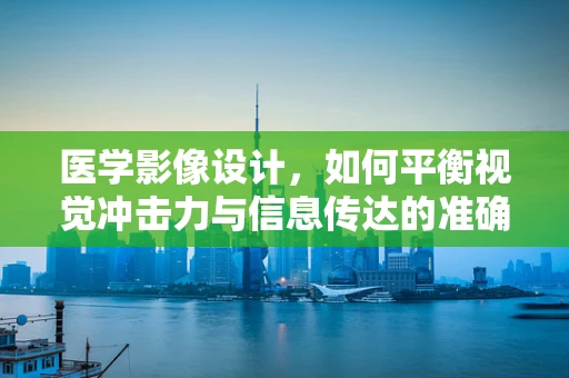 医学影像设计，如何平衡视觉冲击力与信息传达的准确性？