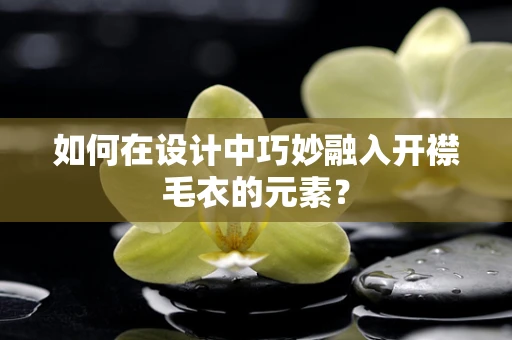 如何在设计中巧妙融入开襟毛衣的元素？