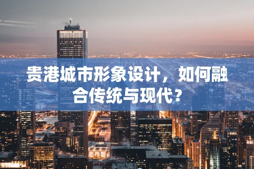 贵港城市形象设计，如何融合传统与现代？
