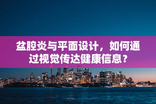 盆腔炎与平面设计，如何通过视觉传达健康信息？