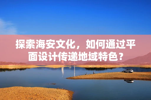 探索海安文化，如何通过平面设计传递地域特色？