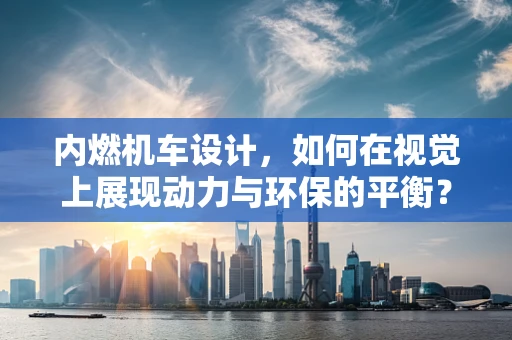 内燃机车设计，如何在视觉上展现动力与环保的平衡？