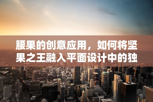 腰果的创意应用，如何将坚果之王融入平面设计中的独特美学？