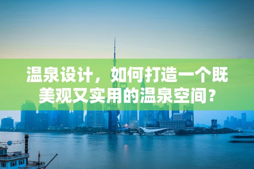 温泉设计，如何打造一个既美观又实用的温泉空间？