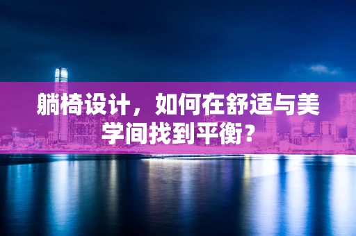 躺椅设计，如何在舒适与美学间找到平衡？