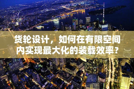 货轮设计，如何在有限空间内实现最大化的装载效率？