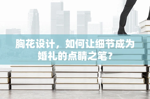 胸花设计，如何让细节成为婚礼的点睛之笔？