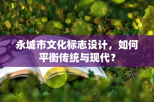 永城市文化标志设计，如何平衡传统与现代？