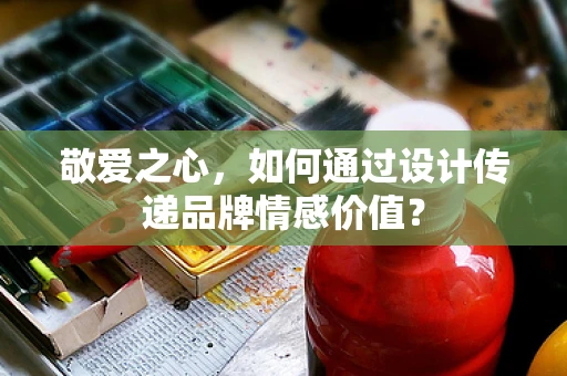 敬爱之心，如何通过设计传递品牌情感价值？