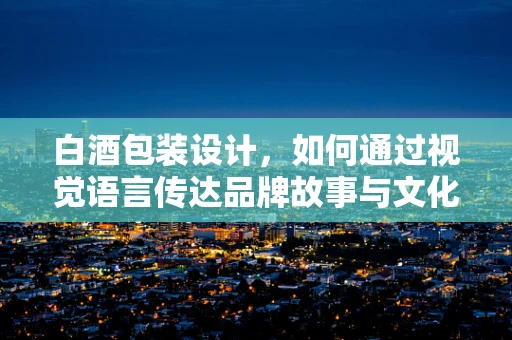 白酒包装设计，如何通过视觉语言传达品牌故事与文化？