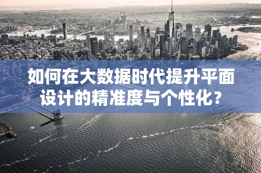 如何在大数据时代提升平面设计的精准度与个性化？