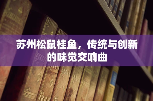苏州松鼠桂鱼，传统与创新的味觉交响曲