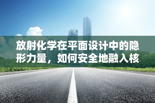 放射化学在平面设计中的隐形力量，如何安全地融入核能元素？