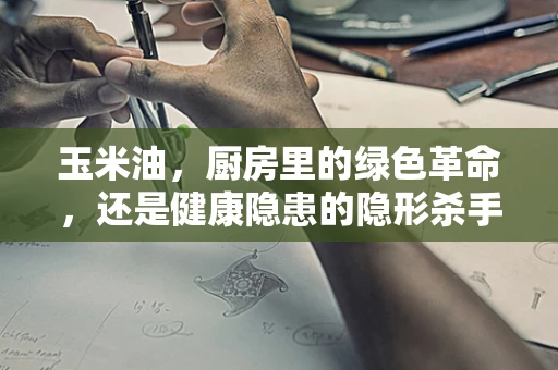 玉米油，厨房里的绿色革命，还是健康隐患的隐形杀手？