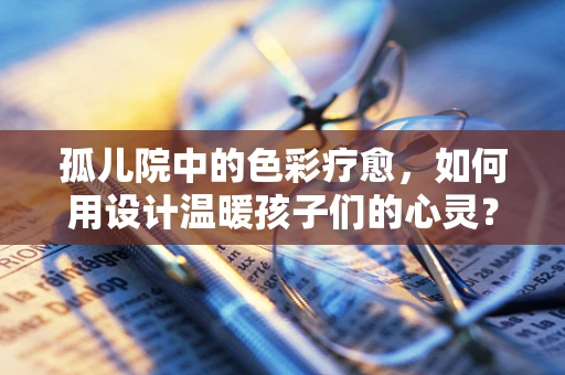孤儿院中的色彩疗愈，如何用设计温暖孩子们的心灵？