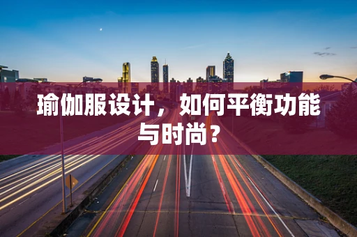 瑜伽服设计，如何平衡功能与时尚？