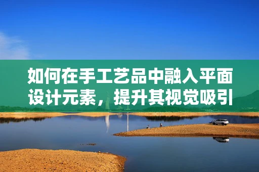 如何在手工艺品中融入平面设计元素，提升其视觉吸引力？