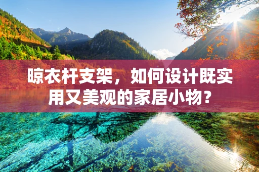 晾衣杆支架，如何设计既实用又美观的家居小物？