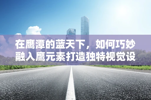 在鹰潭的蓝天下，如何巧妙融入鹰元素打造独特视觉设计？