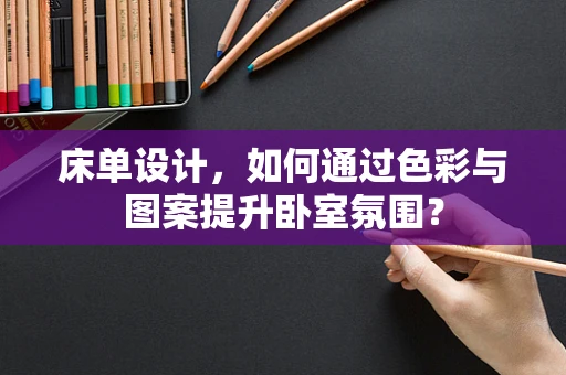 床单设计，如何通过色彩与图案提升卧室氛围？